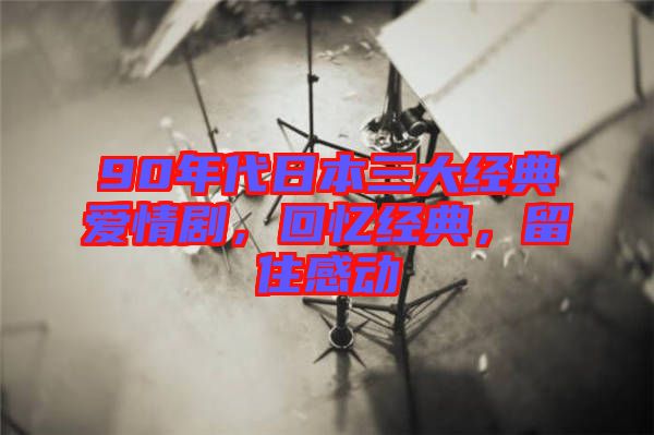 90年代日本三大經典愛情劇,回憶經典,留住感動