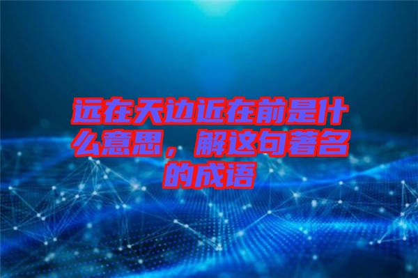 遠(yuǎn)在天邊近在前是什么意思，解這句著名的成語(yǔ)