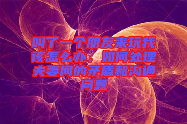 叫了一個(gè)朋友來(lái)玩我該怎么辦,如何處理夫妻間的矛盾和溝通問(wèn)題
