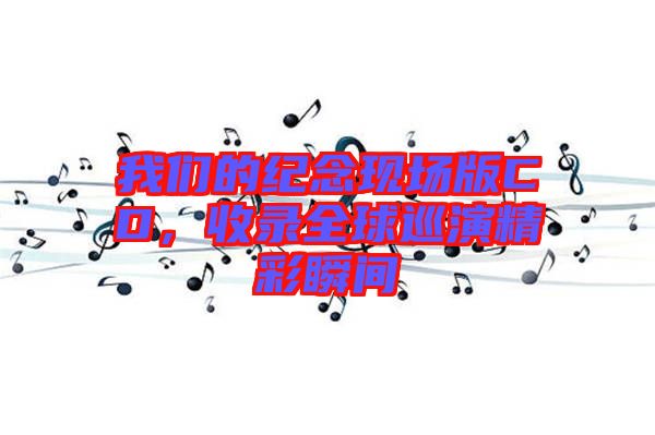 我們的紀(jì)念現(xiàn)場版CD,收錄全球巡演精彩瞬間