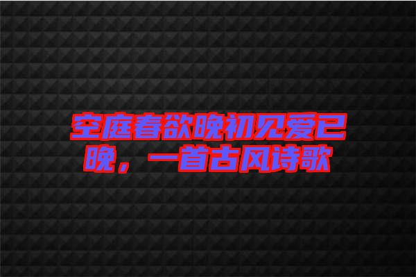 空庭春欲晚初見愛已晚，一首古風詩歌