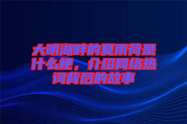 大明湖畔的夏雨荷是什么梗，介紹網絡熱詞背后的故事