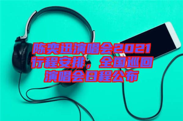 陳奕迅演唱會2021行程安排，全國巡回演唱會日程公布