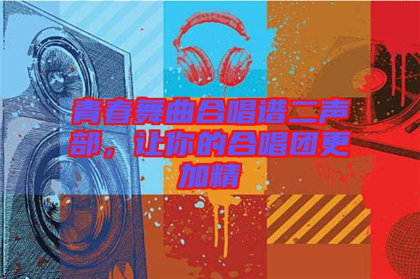 青春舞曲合唱譜二聲部，讓你的合唱團更加精