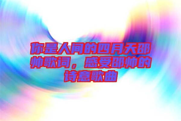 你是人間的四月天邵帥歌詞，感受邵帥的詩(shī)意歌曲