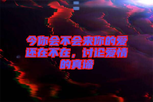 今你會(huì)不會(huì)來(lái)你的愛(ài)還在不在,討論愛(ài)情的真諦