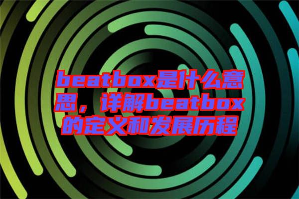 beatbox是什么意思，詳解beatbox的定義和發(fā)展歷程