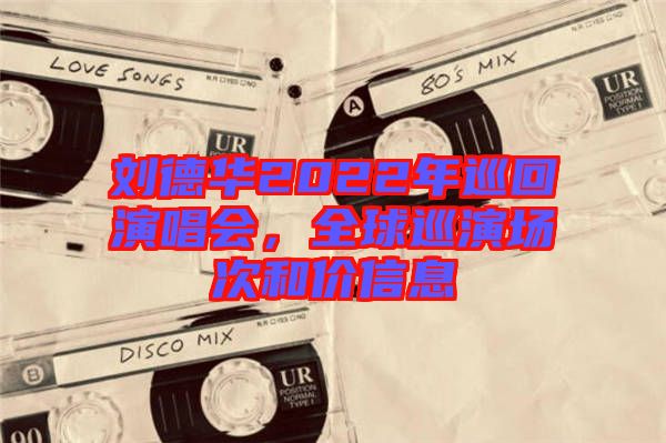 劉德華2022年巡回演唱會，全球巡演場次和價信息