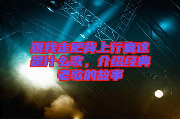 跟我走吧背上行囊這是什么歌，介紹經典老歌的故事