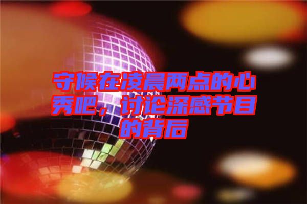 守候在凌晨兩點的心秀吧，討論深感節目的背后