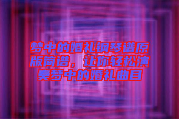 夢(mèng)中的婚禮鋼琴譜原版簡(jiǎn)譜，讓你輕松演奏夢(mèng)中的婚禮曲目