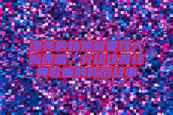 漂亮的姑娘就要嫁人啦原唱,介紹這首經典歌曲的背后故事