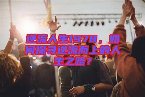 逆流人生1978，如何探尋逆流而上的人生之路？