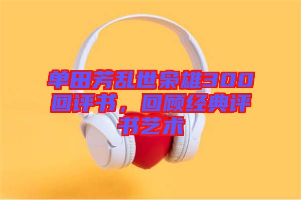 單田芳亂世梟雄300回評(píng)書,回顧經(jīng)典評(píng)書藝術(shù)