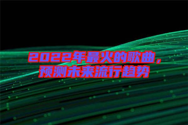 2022年最火的歌曲,預(yù)測未來流行趨勢
