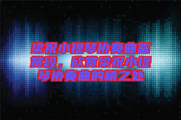 梁祝小提琴協奏曲鑒賞段，欣賞梁祝小提琴協奏曲的精之處