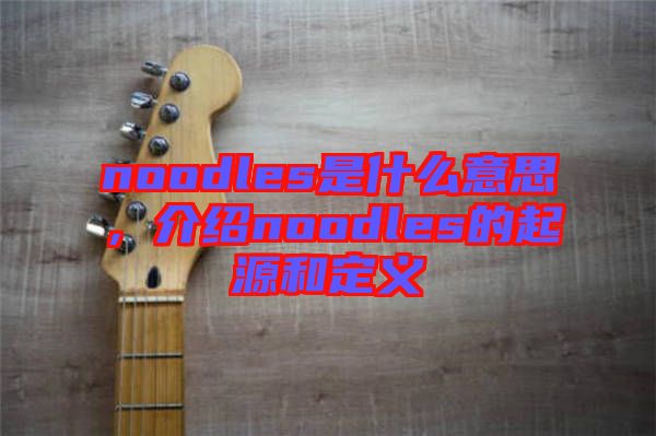 noodles是什么意思，介紹noodles的起源和定義
