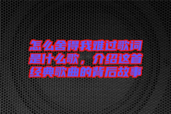 怎么舍得我難過歌詞是什么歌，介紹這首經典歌曲的背后故事