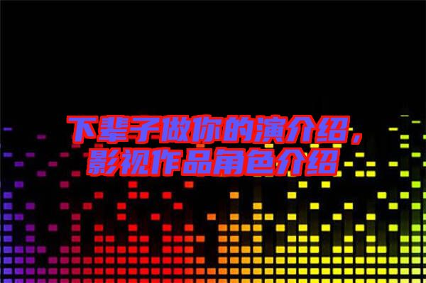 下輩子做你的演介紹，影視作品角色介紹