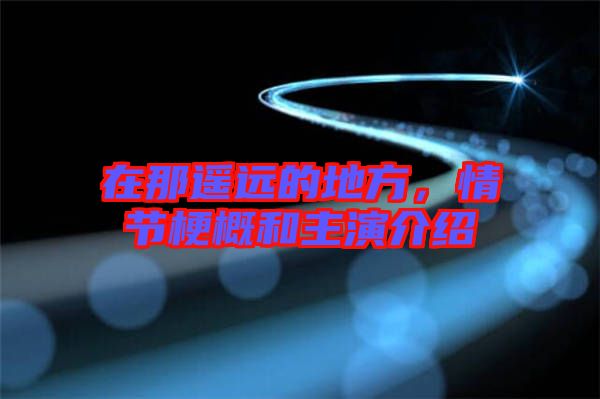 在那遙遠的地方,情節梗概和主演介紹