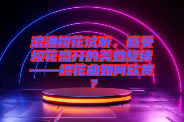 浪漫櫻花試聽，感受櫻花盛開的美妙旋律——櫻花曲如何欣賞？