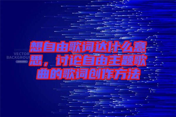 想自由歌詞達什么意思,討論自由主題歌曲的歌詞創作方法