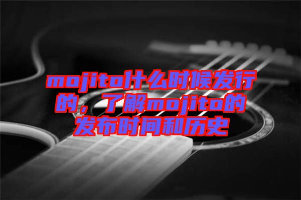 mojito什么時候發(fā)行的,了解mojito的發(fā)布時間和歷史