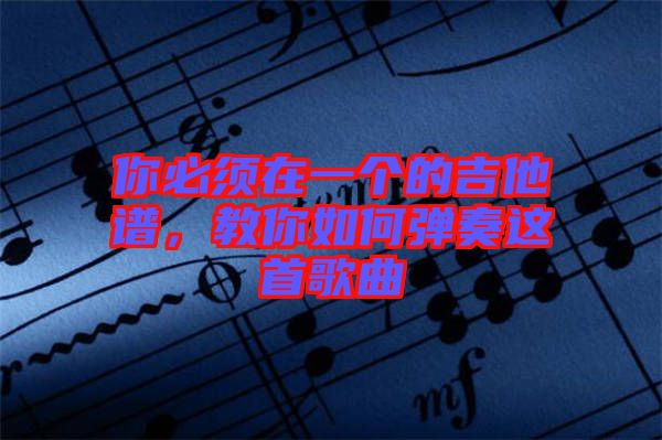 你必須在一個的吉他譜,教你如何彈奏這首歌曲