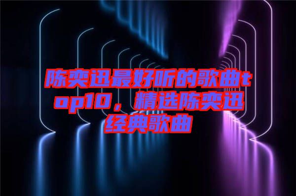 陳奕迅最好聽的歌曲top10，精選陳奕迅經典歌曲