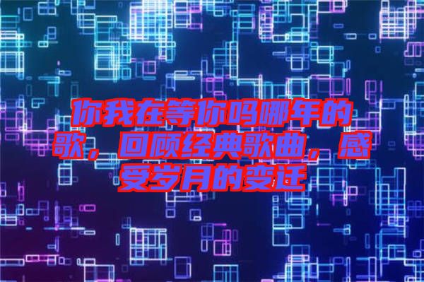 你我在等你嗎哪年的歌，回顧經典歌曲，感受歲月的變遷