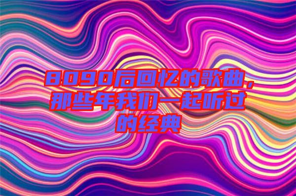 8090后回憶的歌曲，那些年我們一起聽過的經典