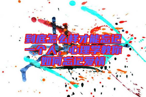 到底怎么樣才能忘記一個(gè)人，心理學(xué)教你如何忘記愛情