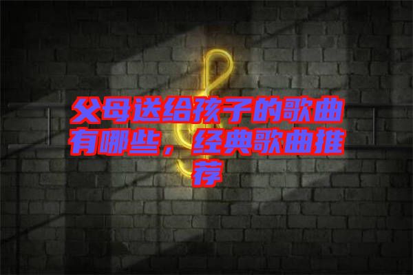 父母送給孩子的歌曲有哪些,經(jīng)典歌曲推薦