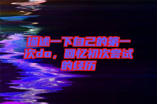 描述一下自己的第一次do，回憶初次嘗試的經歷