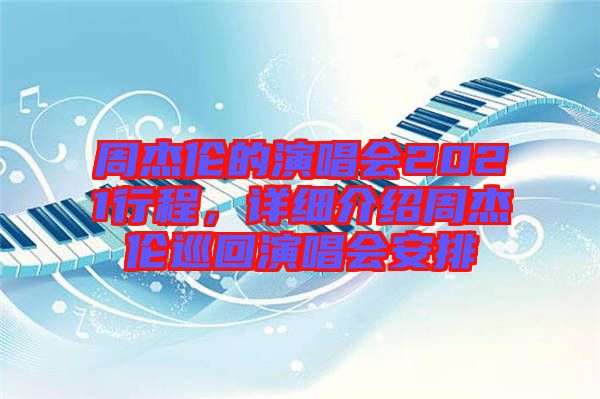 周杰倫的演唱會2021行程，詳細介紹周杰倫巡回演唱會安排