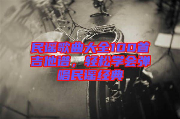民謠歌曲大全100首吉他譜,輕松學會彈唱民謠經典