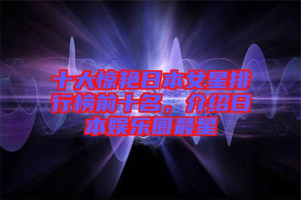 十大驚艷日本女星排行榜前十名，介紹日本娛樂圈最星