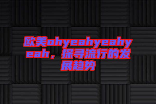 歐美ohyeahyeahyeah,探尋流行的發展趨勢