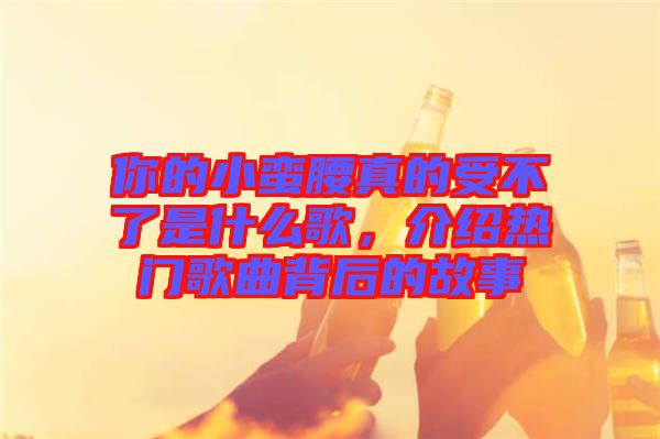 你的小蠻腰真的受不了是什么歌，介紹熱門歌曲背后的故事