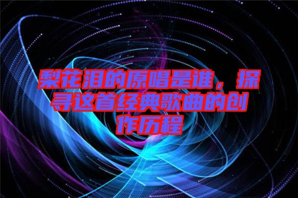 梨花淚的原唱是誰，探尋這首經典歌曲的創作歷程