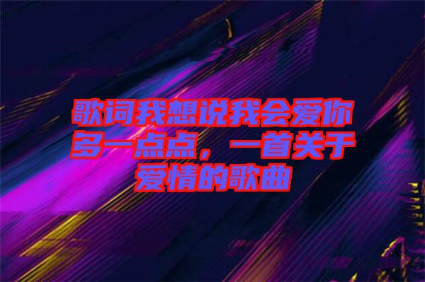 歌詞我想說(shuō)我會(huì)愛你多一點(diǎn)點(diǎn)，一首關(guān)于愛情的歌曲