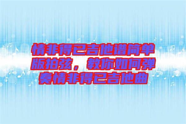 情非得已吉他譜簡(jiǎn)單版拍弦,教你如何彈奏情非得已吉他曲