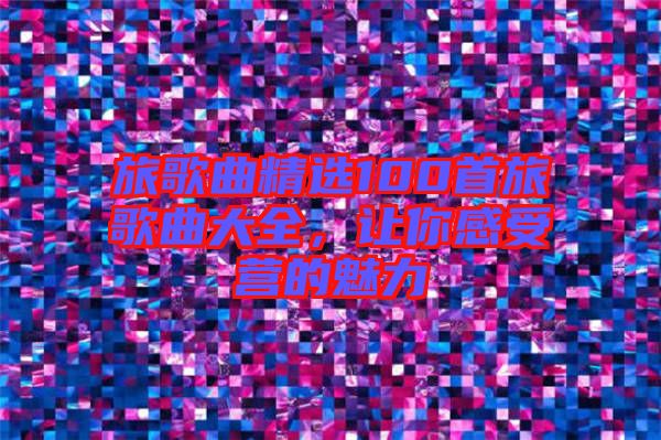 旅歌曲精選100首旅歌曲大全，讓你感受營的魅力