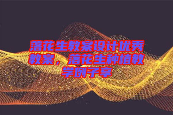 落花生教案設計優秀教案，落花生種植教學例子享