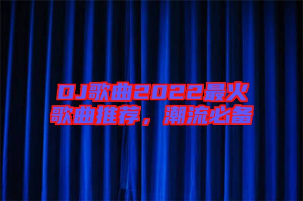 DJ歌曲2022最火歌曲推薦，潮流必備