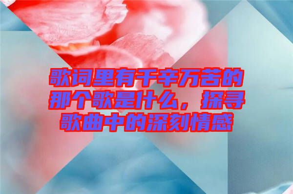 歌詞里有千辛萬苦的那個歌是什么，探尋歌曲中的深刻情感