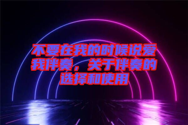 不要在我的時候說愛我伴奏，關于伴奏的選擇和使用
