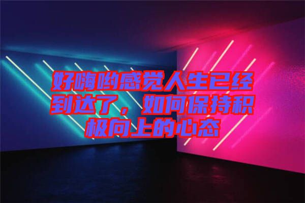 好嗨喲感覺人生已經到達了，如何保持積極向上的心態