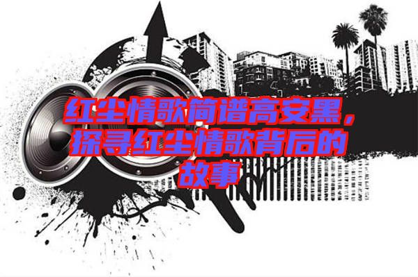 紅塵情歌簡譜高安黑，探尋紅塵情歌背后的故事
