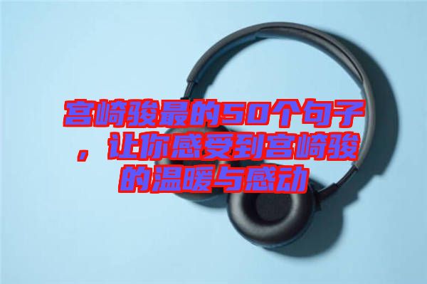 宮崎駿最的50個(gè)句子,讓你感受到宮崎駿的溫暖與感動(dòng)